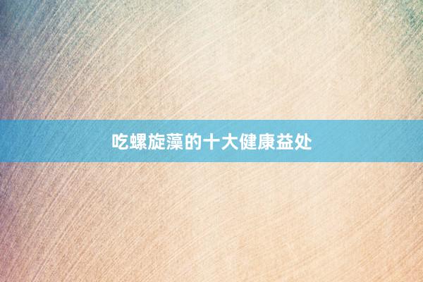 吃螺旋藻的十大健康益处