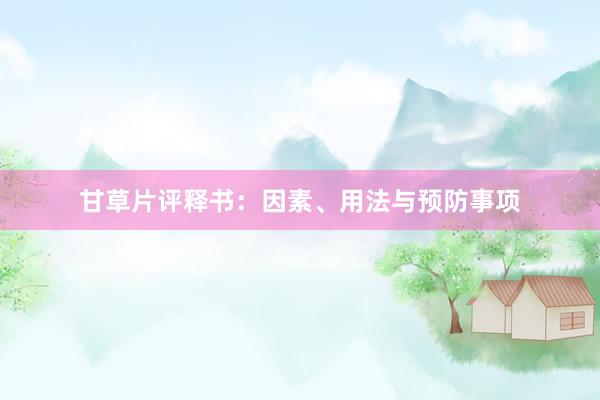 甘草片评释书:因素、用法与预防事项